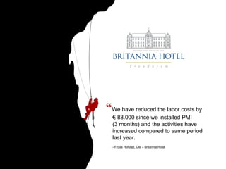 “ We have reduced the labor costs by  € 88.000 since we installed PMI  (3 months) and the activities have increased compared to same period last year. - Frode Hofstad, GM – Britannia Hotel 