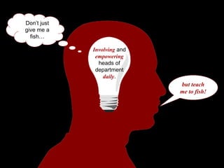 Involving  and  empowering  heads of department daily . but teach me to fish! Don’t just give me a fish… 