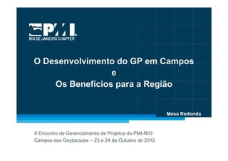 O Desenvolvimento do GP em Campos
                 e
    Os Benefícios para a Região


                                                      Mesa Redonda



II Encontro de Gerenciamento de Projetos do PMI-RIO
Campos dos Goytacazes – 23 e 24 de Outubro de 2012
                                                               1
 