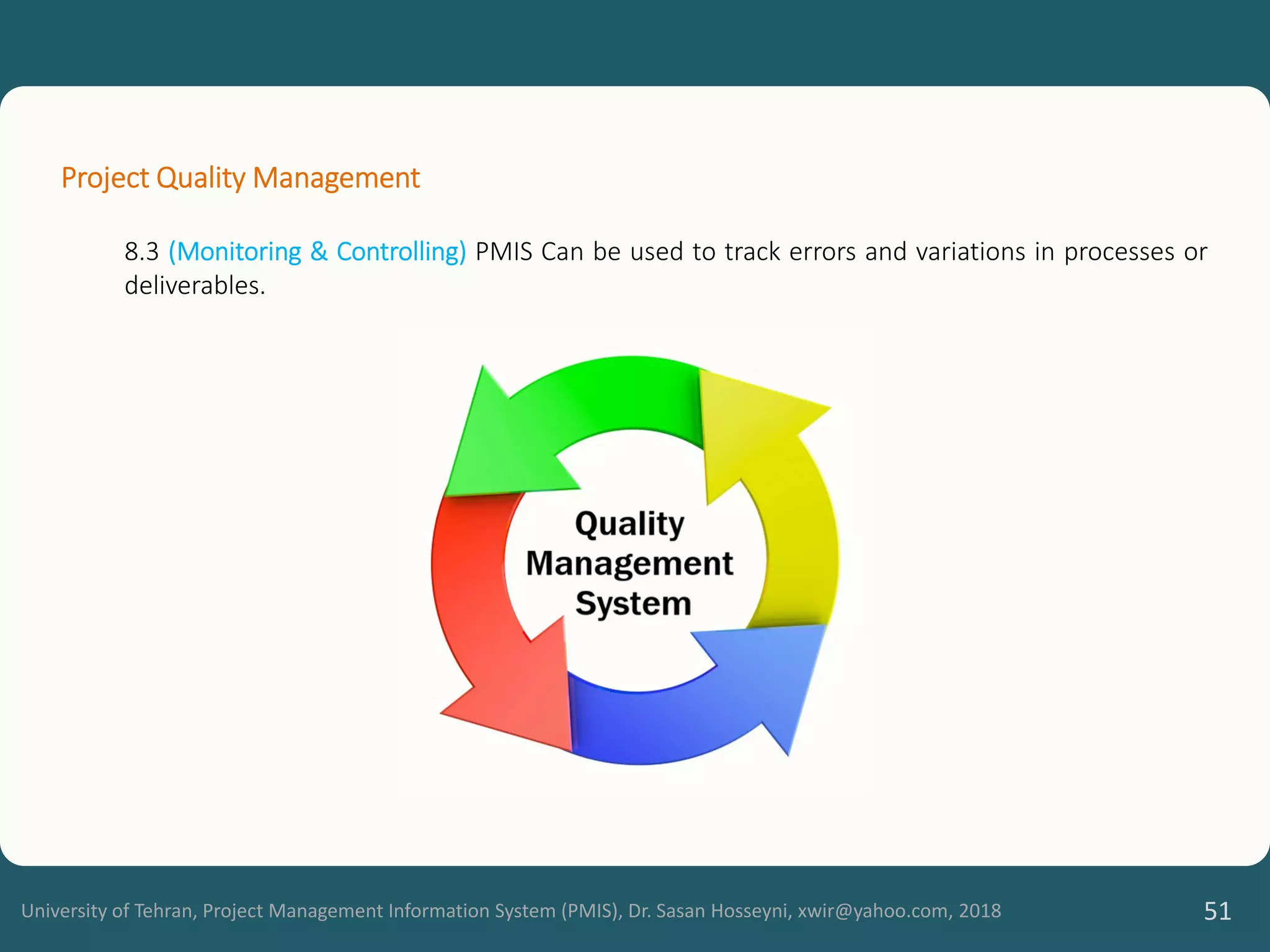 University of Tehran, Project Management Information System (PMIS), Dr. Sasan Hosseyni, xwir@yahoo.com, 2018 51
Project Quality Management
8.3 (Monitoring & Controlling) PMIS Can be used to track errors and variations in processes or
deliverables.
 