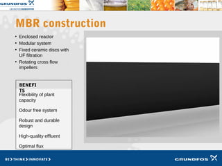 • Enclosed reactor
• Modular system
• Fixed ceramic discs with
UF filtration
• Rotating cross flow
impellers
MBR construction
Flexibility of plant
capacity
Odour free system
Robust and durable
design
High-quality effluent
Optimal flux
BENEFI
TS
 