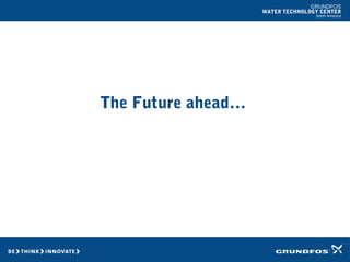 GRUNDFOS
WATER TECHNOLOGY CENTER
North America
The Future ahead…
 