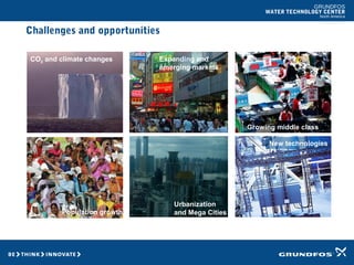 GRUNDFOS
WATER TECHNOLOGY CENTER
North America
Urbanization
and Mega Cities
CO2 and climate changes
Population growth
Growing middle class
New technologies
Expanding and
emerging markets
Challenges and opportunities
 