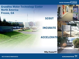 GRUNDFOS
WATER TECHNOLOGY CENTER
North America
Grundfos Water Technology Center
North America
Fresno, CA
SCOUT
INCUBATE
ACCELERATE
Why Fresno???
 