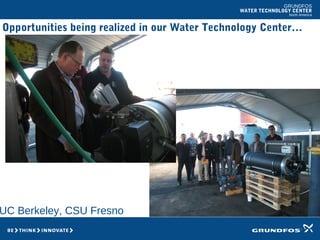 GRUNDFOS
WATER TECHNOLOGY CENTER
North America
Opportunities being realized in our Water Technology Center…
UC Berkeley, CSU Fresno
 