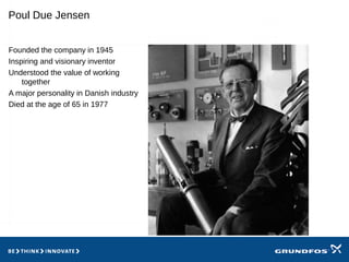 Poul Due Jensen
Founded the company in 1945
Inspiring and visionary inventor
Understood the value of working
together
A major personality in Danish industry
Died at the age of 65 in 1977
 