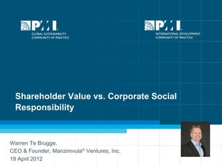 Shareholder Value vs. Corporate Social
 Responsibility



Warren Te Brugge,
CEO & Founder, Manzimvula® Ventures, Inc.
19 April 2012                               1
 