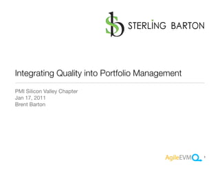Integrating Quality into Portfolio Management
PMI Silicon Valley Chapter
Jan 17, 2011
Brent Barton




                                                1
 