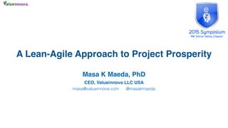 Masa K Maeda, PhD
CEO, Valueinnova LLC USA
masa@valueinnova.com @masakmaeda
A Lean-Agile Approach to Project Prosperity
 