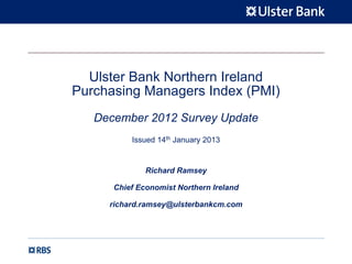 Ulster Bank Northern Ireland
Purchasing Managers Index (PMI)
   December 2012 Survey Update
          Issued 14th January 2013


              Richard Ramsey

      Chief Economist Northern Ireland

     richard.ramsey@ulsterbankcm.com
 