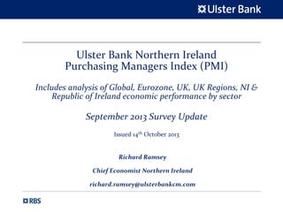 Ulster Bank Northern Ireland 
Purchasing Managers Index (PMI)
Includes analysis of Global, Eurozone, UK, UK Regions, NI & 
Republic of Ireland economic performance by sector

September 2013 Survey Update 
Issued 14th October 2013

Richard Ramsey
Chief Economist Northern Ireland
richard.ramsey@ulsterbankcm.com

 
