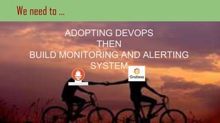 We need to ...
ADOPTING DEVOPS
THEN
BUILD MONITORING AND ALERTING
SYSTEM
 