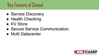Key Feature of Consul
● Service Discovery
● Health Checking
● KV Store
● Secure Service Communication
● Multi Datacenter
 