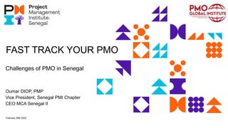 FAST TRACK YOUR PMO
Oumar DIOP, PMP
Vice President, Senegal PMI Chapter
CEO MCA Senegal II
February 26th 2022
Challenges of PMO in Senegal
 