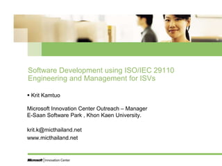 Software Development using ISO/IEC 29110 Engineering and Management for ISVs ,[object Object],KritKamtuoMicrosoft Innovation Center Outreach – ManagerE-Saan Software Park , KhonKaen University.,[object Object],krit.k@micthailand.net,[object Object],www.micthailand.net,[object Object]