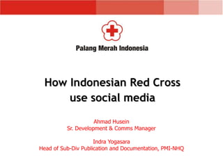 Ahmad Husein
Sr. Development & Comms Manager
Indra Yogasara
Head of Sub-Div Publication and Documentation, PMI-NHQ
How Indonesian Red Cross
use social media
 