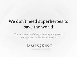 We don’t need superheroes to
save the world
The importance of design thinking and project
management in the modern world

 