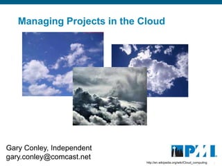 Managing Projects in the Cloud




Gary Conley, Independent
gary.conley@comcast.net
                             http://en.wikipedia.org/wiki/Cloud_computing   1
 