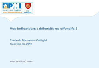 Vos indicateurs : défensifs ou offensifs ?
Cercle de Discussion Collégial
16 novembre 2012
Animé par Vincent Dumain
 
