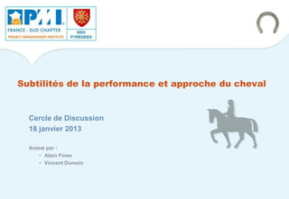 Subtilités de la performance et approche du cheval
Cercle de Discussion
18 janvier 2013
Animé par :
• Alain Fines
• Vincent Dumain
 