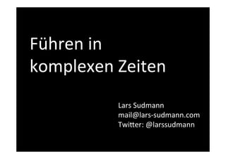 Führen 
in 
komplexen 
Zeiten! 
Lars 
Sudmann 
mail@lars-­‐sudmann.com 
Twi=er: 
@larssudmann 
! 
 