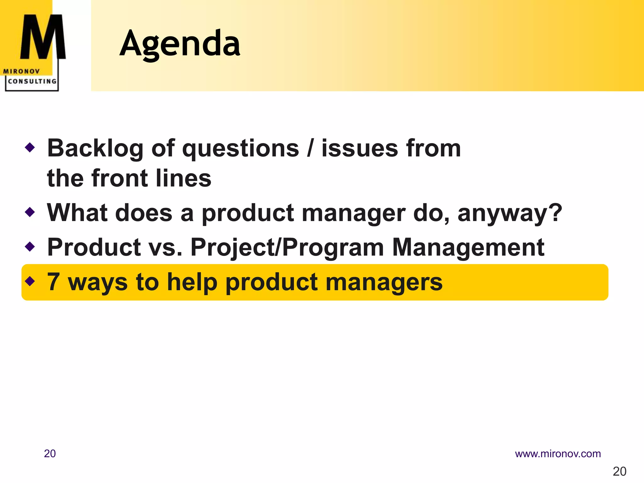 Agenda

 Backlog of questions / issues from
  the front lines
 What does a product manager do, anyway?
 Product vs. Project/Program Management
 7 ways to help product managers




 20                                  www.mironov.com
                                                       20
 