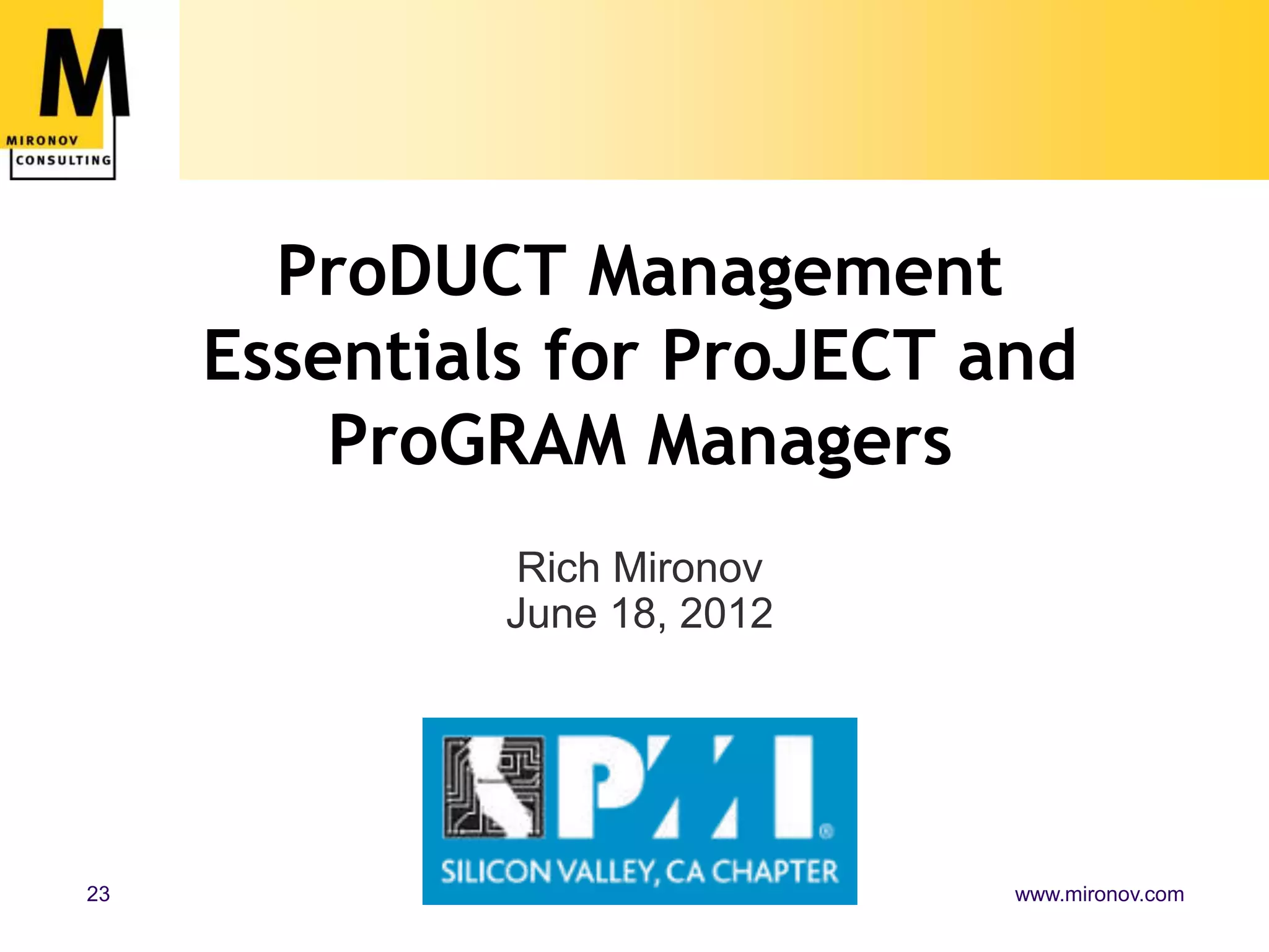 ProDUCT Management
     Essentials for ProJECT and
         ProGRAM Managers
               Rich Mironov
              June 18, 2012




23                            www.mironov.com
 