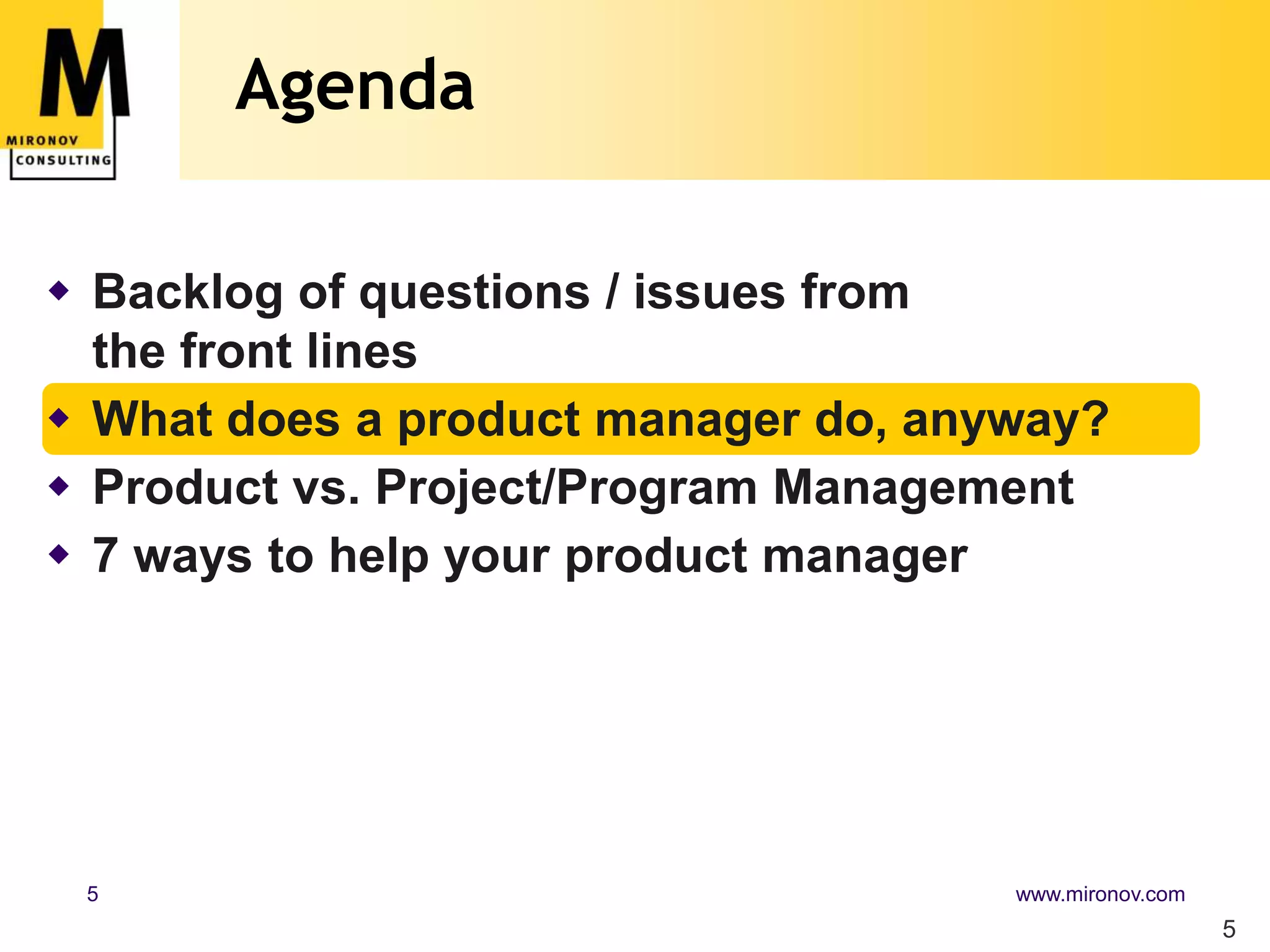 Agenda

 Backlog of questions / issues from
  the front lines
 What does a product manager do, anyway?
 Product vs. Project/Program Management
 7 ways to help your product manager




 5                                   www.mironov.com
                                                       5
 