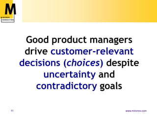 Good product managers
      drive customer-relevant
     decisions (choices) despite
          uncertainty and
         contradictory goals

11                          www.mironov.com
 