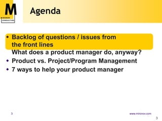 Agenda

 Backlog of questions / issues from
  the front lines
  What does a product manager do, anyway?
 Product vs. Pro...