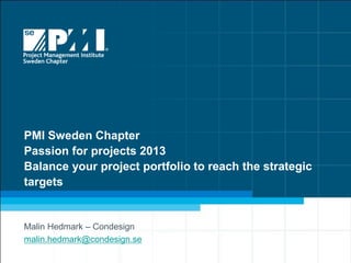 PMI Sweden Chapter
Passion for projects 2013
Balance your project portfolio to reach the strategic
targets


Malin Hedmark – Condesign
malin.hedmark@condesign.se
 