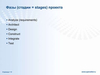 Фазы (стадии = stages) проекта
 Analyze (requirements)
 Architect
 Design
 Construct

 Integrate
 Test

Страница  13

www.specialist.ru

 