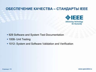 ОБЕСПЕЧЕНИЕ КАЧЕСТВА – СТАНДАРТЫ IEEE

 929 Software and System Test Documentation
 1008- Unit Testing
 1012- System and Software Validation and Verification

Страница  19

www.specialist.ru

 