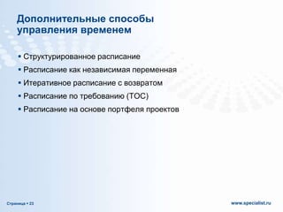 Дополнительные способы
управления временем
 Структурированное расписание
 Расписание как независимая переменная
 Итеративное расписание с возвратом
 Расписание по требованию (TOC)

 Расписание на основе портфеля проектов

Страница  23

www.specialist.ru

 