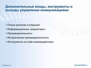 Дополнительные входы, инструменты и
выходы управления коммуникациями

 Планы релизов и итераций
 Информационные «радиаторы»
 Производительность
 Историческая производительность

 Инструменты он-лайн взаимодействия

Страница  27

www.specialist.ru

 