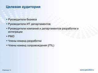 Целевая аудитория

 Руководители бизнеса
 Руководители ИТ департаментов
 Руководители компаний и департаментов разработки и
интеграции

 PMO
 Члены команд разработки
 Члены команд сопровождения (ITIL)

Страница  4

www.specialist.ru

 
