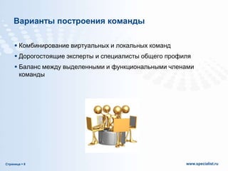 Варианты построения команды
 Комбинирование виртуальных и локальных команд
 Дорогостоящие эксперты и специалисты общего профиля
 Баланс между выделенными и функциональными членами
команды

Страница  8

www.specialist.ru

 