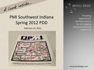 Providing
PMI Southwest Indiana               experienced,
                                certified trainers
  Spring 2012 PDD                for an engaging
                             interactive learning
      February 25, 2012
                                       experience




                          www.bevilledge.com
 