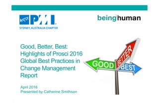 Good, Better, Best:
Highlights of Prosci 2016
Global Best Practices in
Change Management
Report
April 2016
Presented by Catherine Smithson
 