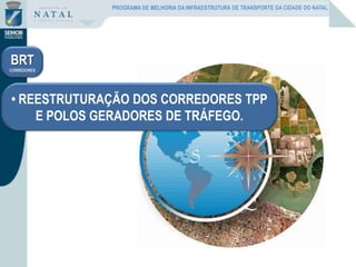 • REESTRUTURAÇÃO DOS CORREDORES TPP
E POLOS GERADORES DE TRÁFEGO.
BRT
CORREDORES
PROGRAMA DE MELHORIA DA INFRAESTRUTURA DE TRANSPORTE DA CIDADE DO NATAL
 