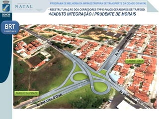 PARQUE DA CIDADE
CANDELÁRIA
• REESTRUTURAÇÃO DOS CORREDORES TPP E POLOS GERADORES DE TRÁFEGO.
•VIADUTO INTEGRAÇÃO / PRUDENTE DE MORAIS
BRT
CORREDORES
PROGRAMA DE MELHORIA DA INFRAESTRUTURA DE TRANSPORTE DA CIDADE DO NATAL
 
