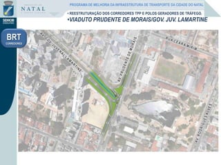 • REESTRUTURAÇÃO DOS CORREDORES TPP E POLOS GERADORES DE TRÁFEGO.
•VIADUTO PRUDENTE DE MORAIS/GOV. JUV. LAMARTINE
BRT
CORREDORES
PROGRAMA DE MELHORIA DA INFRAESTRUTURA DE TRANSPORTE DA CIDADE DO NATAL
 