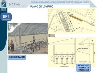 BICICLETÁRIO
BICICLETÁRIO
TERMINAL DE
INTEGRAÇÃO
•PLANO CICLOVIÁRIO
BRT
CORREDORES
PROGRAMA DE MELHORIA DA INFRAESTRUTURA DE TRANSPORTE DA CIDADE DO NATAL
 