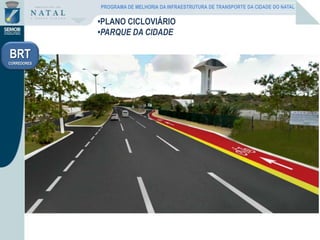 •PLANO CICLOVIÁRIO
•PARQUE DA CIDADE
PROGRAMA DE MELHORIA DA INFRAESTRUTURA DE TRANSPORTE DA CIDADE DO NATAL
BRT
CORREDORES
 