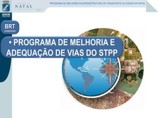• PROGRAMA DE MELHORIA E
ADEQUAÇÃO DE VIAS DO STPP
BRT
CORREDORES
PROGRAMA DE MELHORIA DA INFRAESTRUTURA DE TRANSPORTE DA CIDADE DO NATAL
 