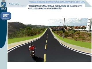 • PROGRAMA DE MELHORIA E ADEQUAÇÃO DE VIAS DO STPP
• AV. JAGUARARI/AV. DA INTEGRAÇÃO
BRT
CORREDORES
PROGRAMA DE MELHORIA DA INFRAESTRUTURA DE TRANSPORTE DA CIDADE DO NATAL
 