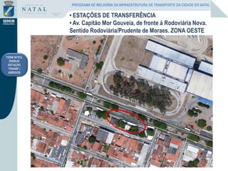 TERM.INTEG.
ÔNIBUS/
ESTAÇÃO
TRANSF./
ABRIGOS
• ESTAÇÕES DE TRANSFERÊNCIA
• Av. Capitão Mor Gouveia, de fronte à Rodoviária Nova.
Sentido Rodoviária/Prudente de Moraes. ZONA OESTE
PROGRAMA DE MELHORIA DA INFRAESTRUTURA DE TRANSPORTE DA CIDADE DO NATAL
 