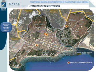 TERM.INTEG.
ÔNIBUS/
ESTAÇÃO
TRANSF./
ABRIGOS
• ESTAÇÕES DE TRANSFERÊNCIA
PROGRAMA DE MELHORIA DA INFRAESTRUTURA DE TRANSPORTE DA CIDADE DO NATAL
 