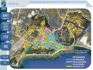 BRT
CORREDORES
TERM.INTEG.
ÔNIBUS/
ESTAÇÃO
TRANSF./
ABRIGOS
ITS
R$
PROGRAMA DE MELHORIA DA INFRAESTRUTURA DE TRANSPORTE DA CIDADE DO NATAL
PROJETOS
PMN
 