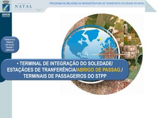 • TERMINAL DE INTEGRAÇÃO DO SOLEDADE/
ESTAÇÃOES DE TRANFERÊNCIA/ABRIGO DE PASSAG./
TERMINAIS DE PASSAGEIROS DO STPP
TERM.INTEG.
ÔNIBUS/
ESTAÇÃO
TRANSF./
ABRIGOS
PROGRAMA DE MELHORIA DA INFRAESTRUTURA DE TRANSPORTE DA CIDADE DO NATAL
 